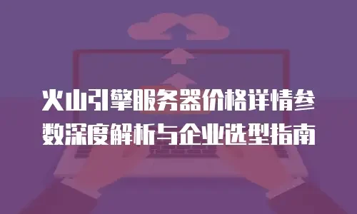 火山引擎服务器价格详情参数深度解析与企业选型指南