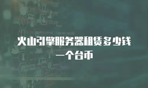 火山引擎服务器租赁多少钱一个台币