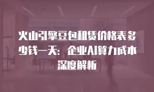火山引擎豆包租赁价格表多少钱一天：企业AI算力成本深度解析