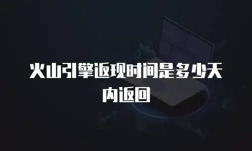 火山引擎返现时间是多少天内返回