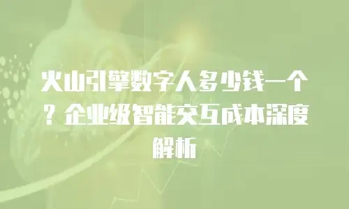 火山引擎数字人多少钱一个？企业级智能交互成本深度解析