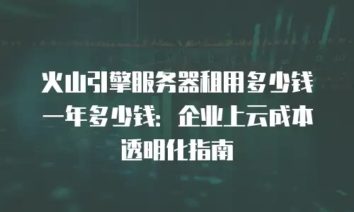 火山引擎服务器租用多少钱一年多少钱：企业上云成本透明化指南