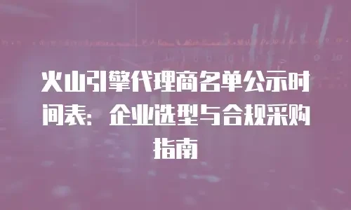 火山引擎代理商名单公示时间表：企业选型与合规采购指南