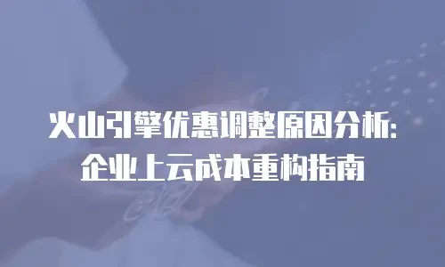 火山引擎优惠调整原因分析：企业上云成本重构指南