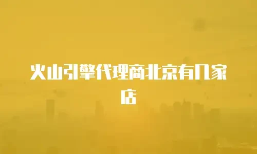 火山引擎代理商北京有几家店