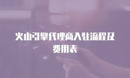 火山引擎代理商入驻流程及费用表