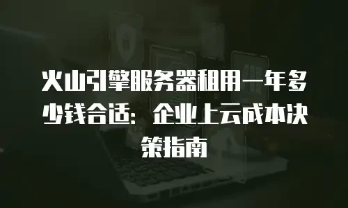 火山引擎服务器租用一年多少钱合适：企业上云成本决策指南