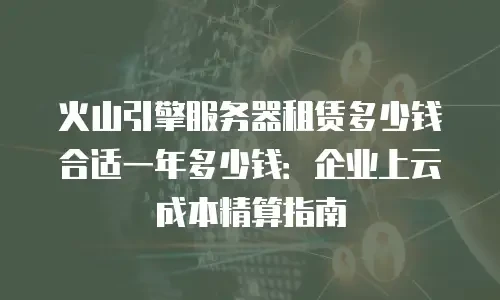 火山引擎服务器租赁多少钱合适一年多少钱：企业上云成本精算指南