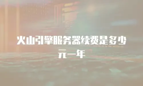火山引擎服务器续费是多少元一年