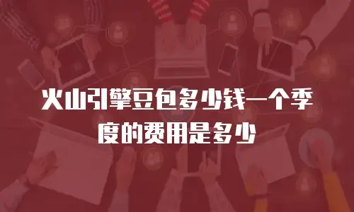 火山引擎豆包多少钱一个季度的费用是多少