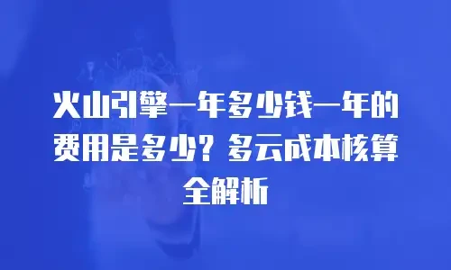 火山引擎一年多少钱一年的费用是多少？多云成本核算全解析