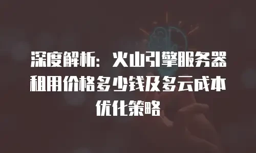 深度解析：火山引擎服务器租用价格多少钱及多云成本优化策略