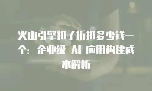 火山引擎扣子折扣多少钱一个：企业级 AI 应用构建成本解析