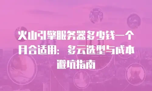 火山引擎服务器多少钱一个月合适用：多云选型与成本避坑指南