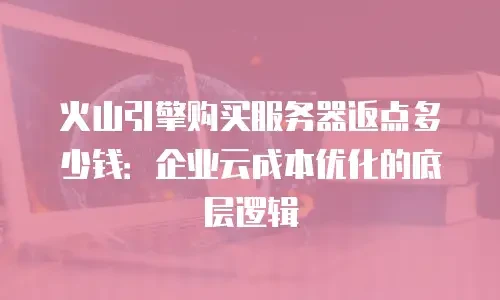 火山引擎购买服务器返点多少钱：企业云成本优化的底层逻辑