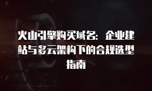 火山引擎购买域名：企业建站与多云架构下的合规选型指南