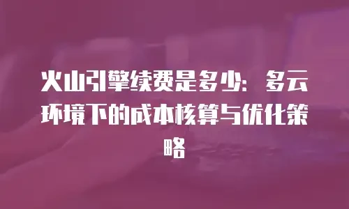 火山引擎续费是多少：多云环境下的成本核算与优化策略