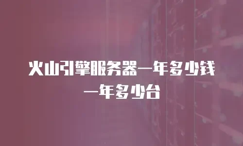 火山引擎服务器一年多少钱一年多少台