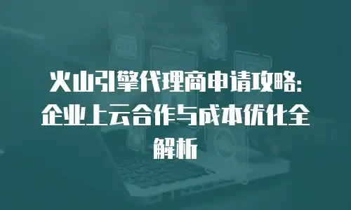 火山引擎代理商申请攻略：企业上云合作与成本优化全解析