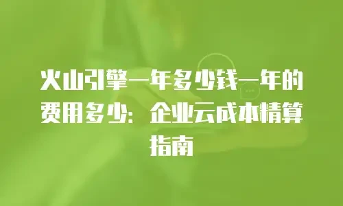 火山引擎一年多少钱一年的费用多少：企业云成本精算指南