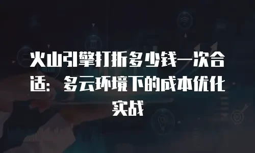 火山引擎打折多少钱一次合适：多云环境下的成本优化实战