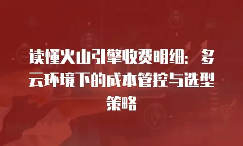 读懂火山引擎收费明细：多云环境下的成本管控与选型策略