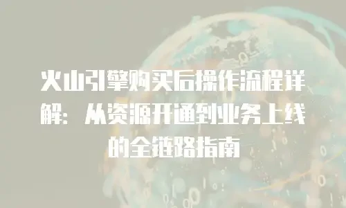火山引擎购买后操作流程详解：从资源开通到业务上线的全链路指南