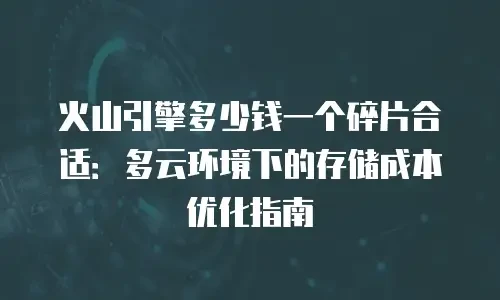 火山引擎多少钱一个碎片合适：多云环境下的存储成本优化指南