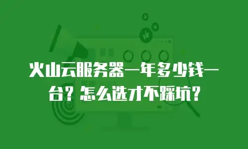 火山云服务器一年多少钱一台？怎么选才不踩坑？