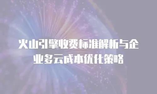 火山引擎收费标准解析与企业多云成本优化策略