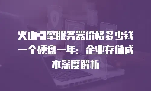火山引擎服务器价格多少钱一个硬盘一年：企业存储成本深度解析