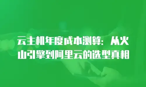 云主机年度成本测算：从火山引擎到阿里云的选型真相