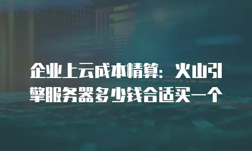 企业上云成本精算：火山引擎服务器多少钱合适买一个