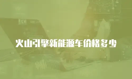 火山引擎新能源车价格多少