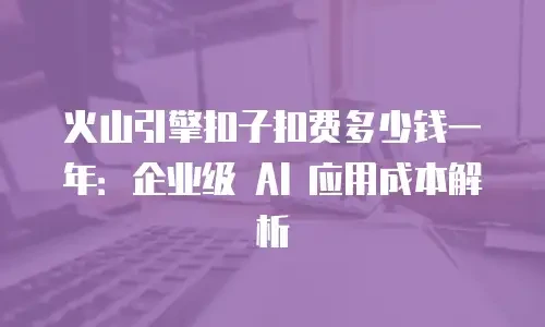 火山引擎扣子扣费多少钱一年：企业级 AI 应用成本解析