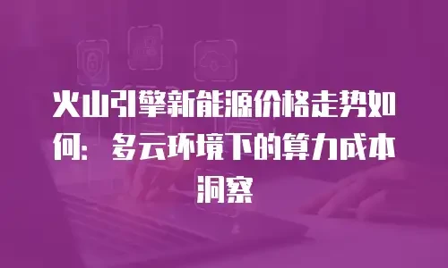 火山引擎新能源价格走势如何：多云环境下的算力成本洞察