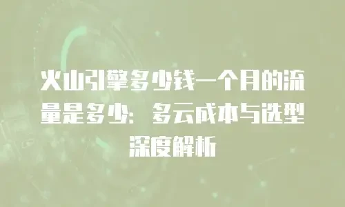 火山引擎多少钱一个月的流量是多少：多云成本与选型深度解析