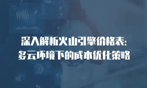 深入解析火山引擎价格表：多云环境下的成本优化策略