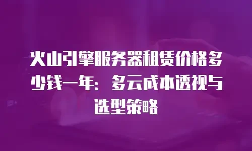 火山引擎服务器租赁价格多少钱一年：多云成本透视与选型策略