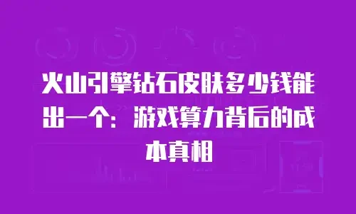 火山引擎钻石皮肤多少钱能出一个：游戏算力背后的成本真相