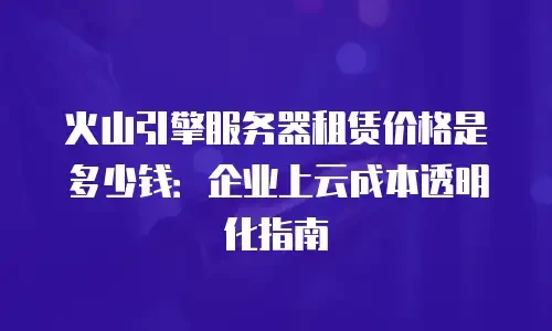 火山引擎服务器租赁价格是多少钱：企业上云成本透明化指南
