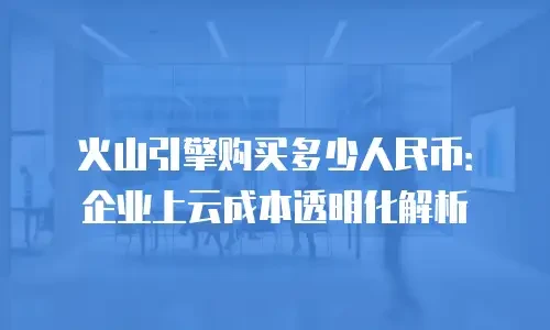 火山引擎购买多少人民币：企业上云成本透明化解析