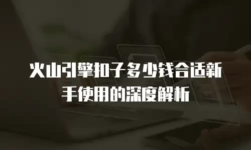 火山引擎扣子多少钱合适新手使用的深度解析