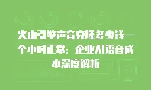 火山引擎声音克隆多少钱一个小时正常：企业AI语音成本深度解析
