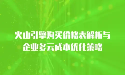 火山引擎购买价格表解析与企业多云成本优化策略