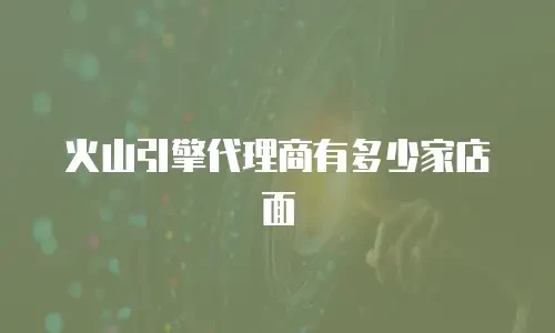火山引擎代理商有多少家店面