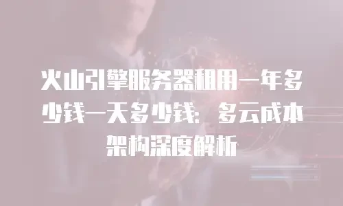 火山引擎服务器租用一年多少钱一天多少钱：多云成本架构深度解析