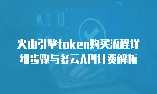 火山引擎token购买流程详细步骤与多云API计费解析