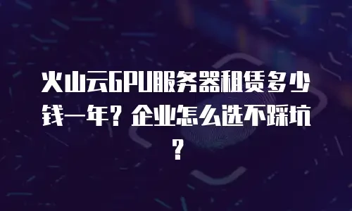 火山云GPU服务器租赁多少钱一年？企业怎么选不踩坑？