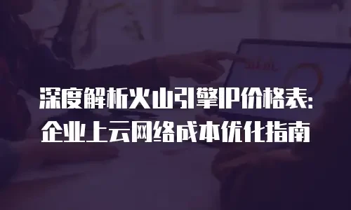 深度解析火山引擎IP价格表：企业上云网络成本优化指南